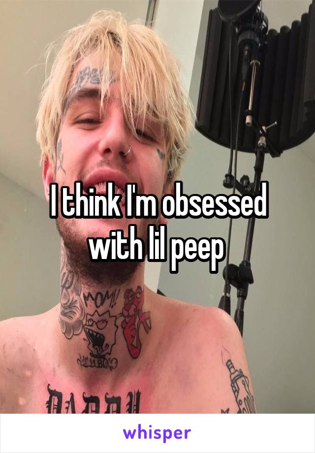 I think I'm obsessed with lil peep 