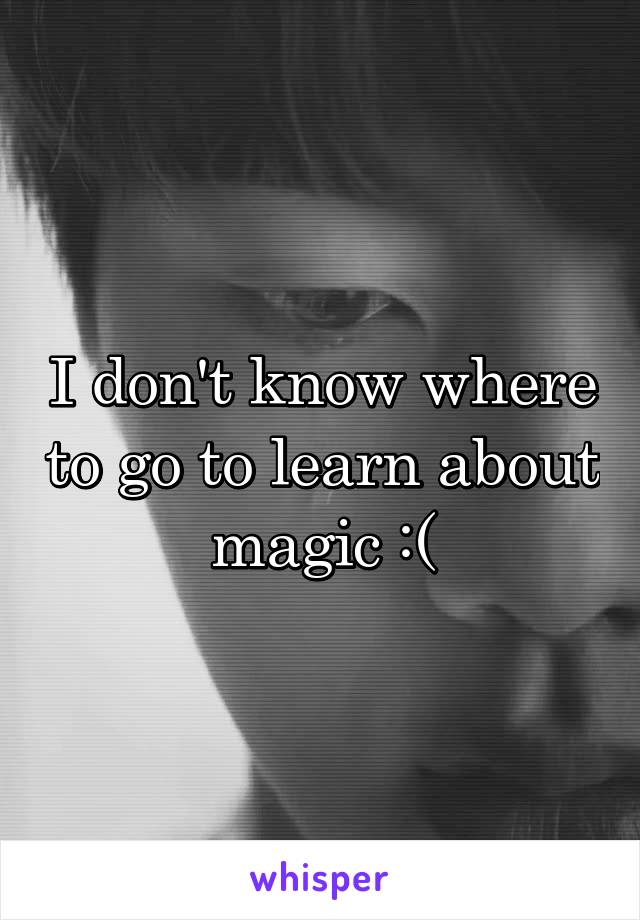 I don't know where to go to learn about magic :(