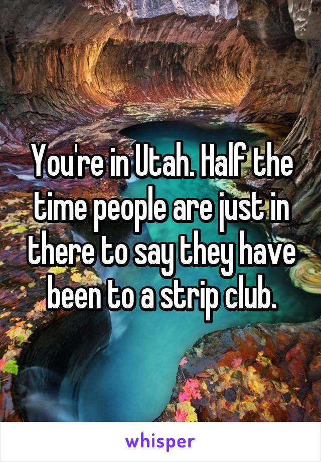 You're in Utah. Half the time people are just in there to say they have been to a strip club.