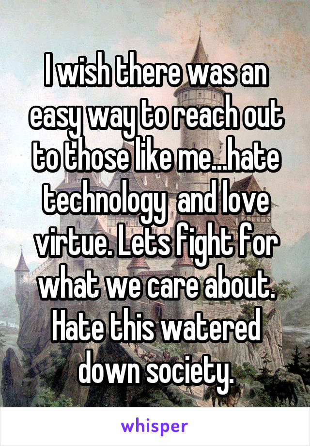 I wish there was an easy way to reach out to those like me...hate technology  and love virtue. Lets fight for what we care about. Hate this watered down society.