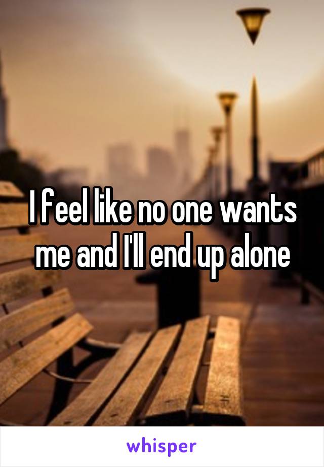 I feel like no one wants me and I'll end up alone