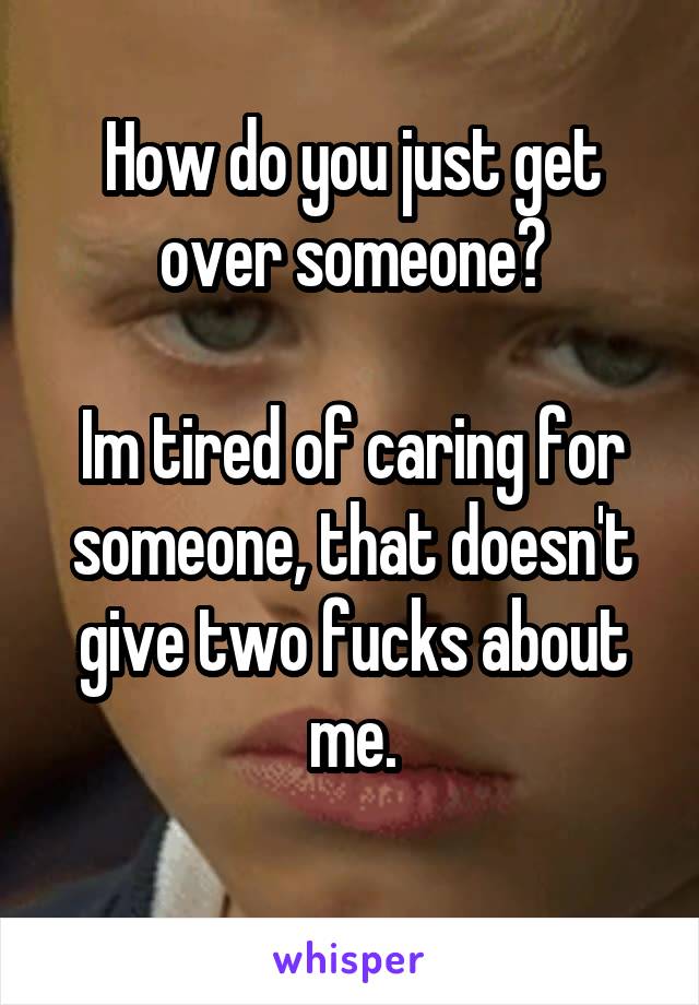 How do you just get over someone?

Im tired of caring for someone, that doesn't give two fucks about me.
