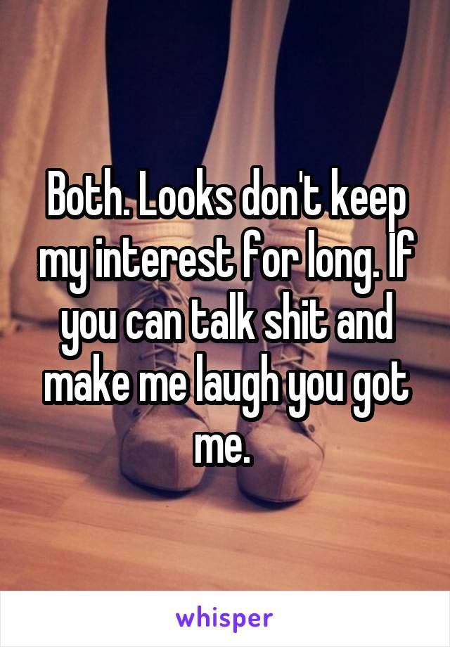 Both. Looks don't keep my interest for long. If you can talk shit and make me laugh you got me. 