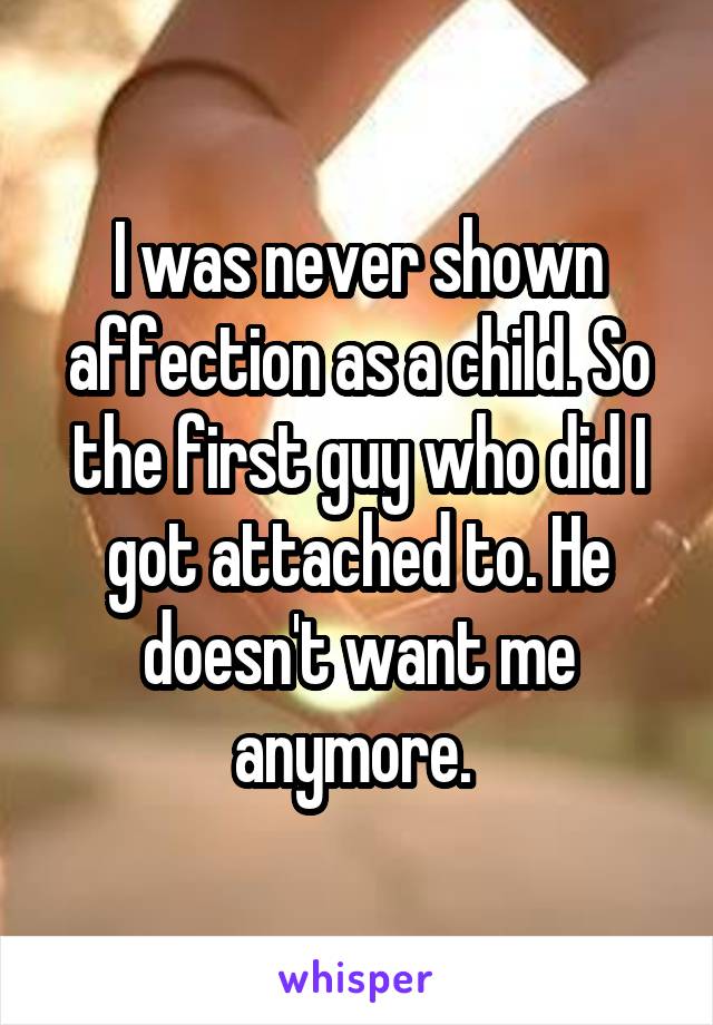 I was never shown affection as a child. So the first guy who did I got attached to. He doesn't want me anymore. 