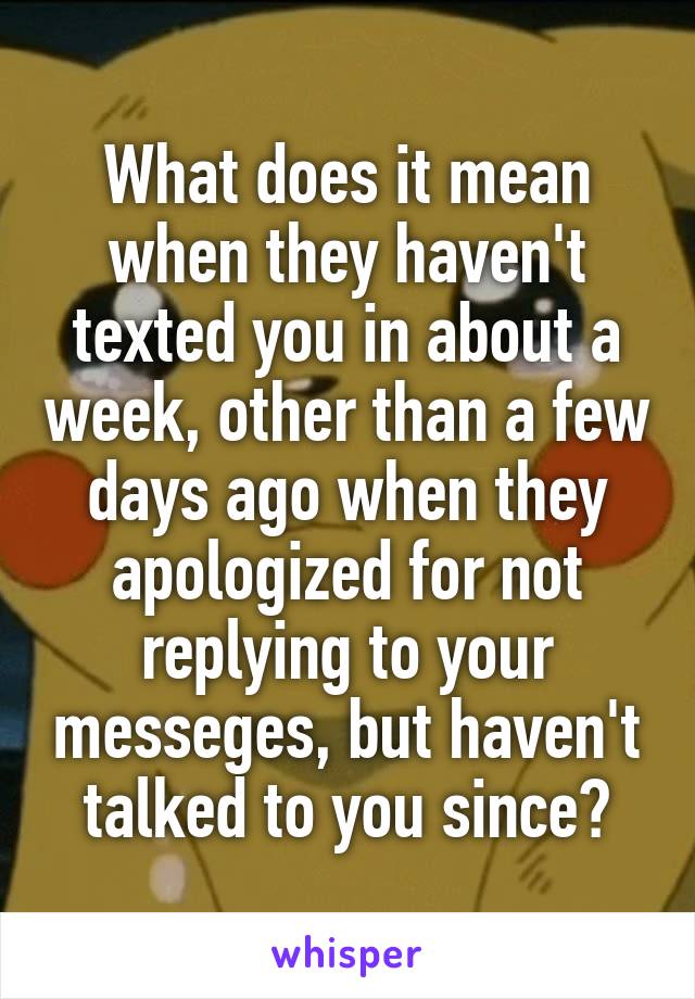 What does it mean when they haven't texted you in about a week, other than a few days ago when they apologized for not replying to your messeges, but haven't talked to you since?