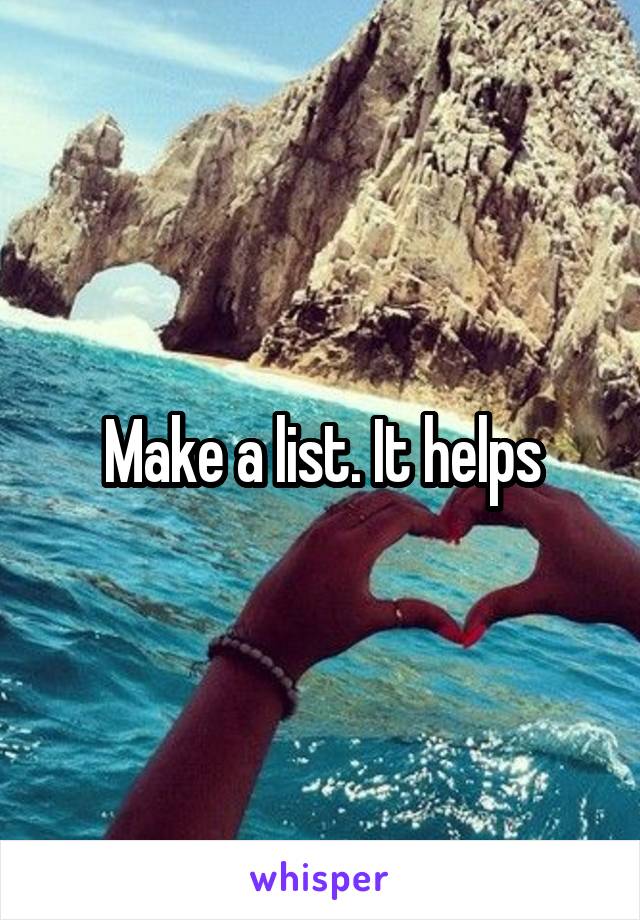 Make a list. It helps