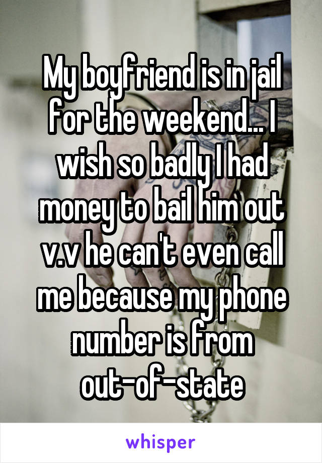 My boyfriend is in jail for the weekend... I wish so badly I had money to bail him out v.v he can't even call me because my phone number is from out-of-state