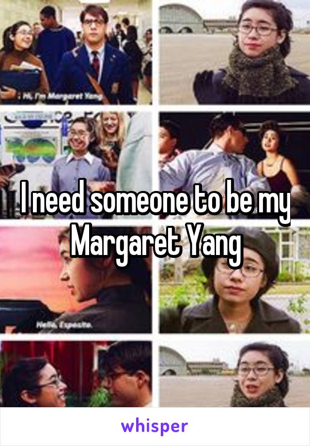 I need someone to be my Margaret Yang