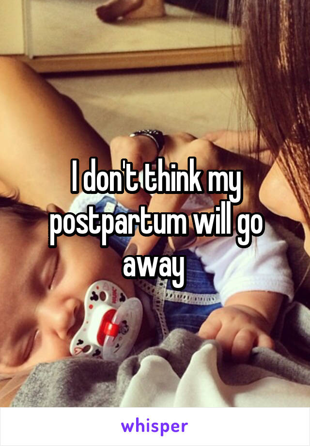 I don't think my postpartum will go away 