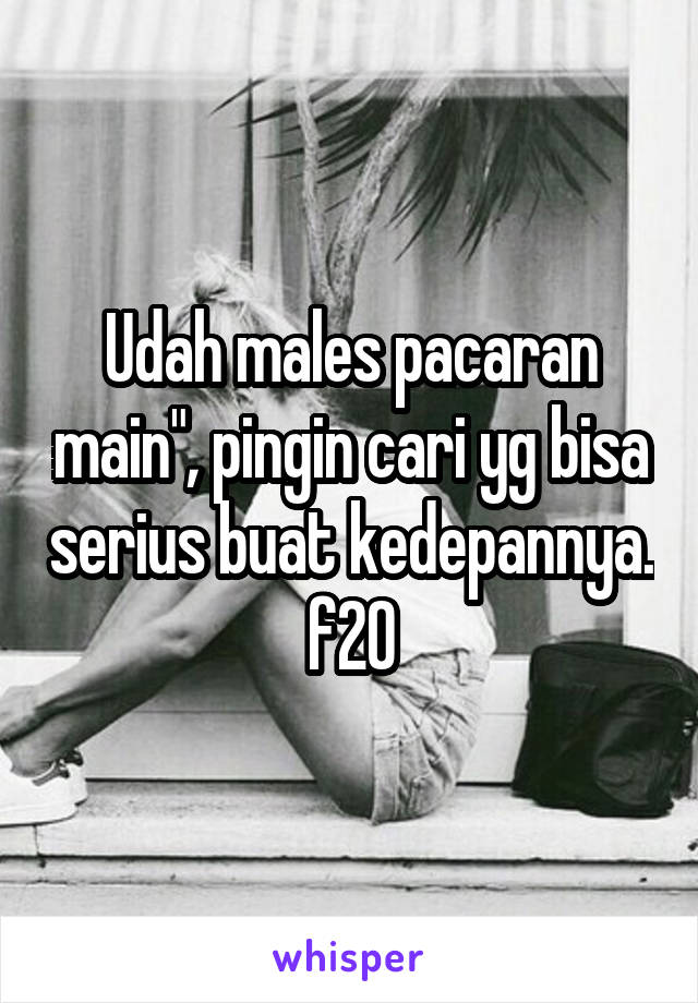 Udah males pacaran main", pingin cari yg bisa serius buat kedepannya. f20