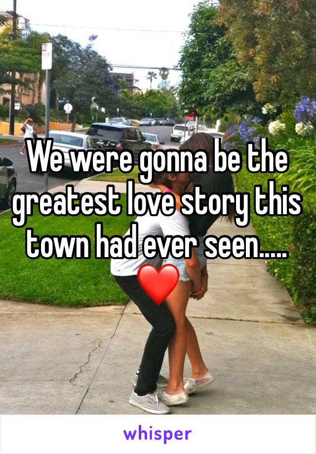 We were gonna be the greatest love story this town had ever seen..... ❤️