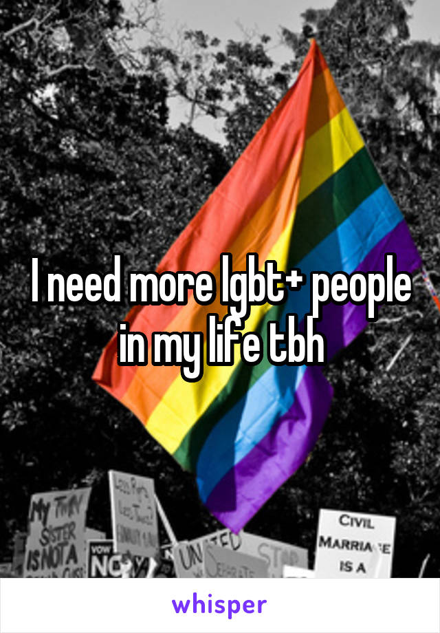 I need more lgbt+ people in my life tbh