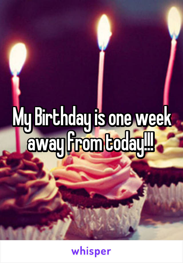 My Birthday is one week away from today!!! 