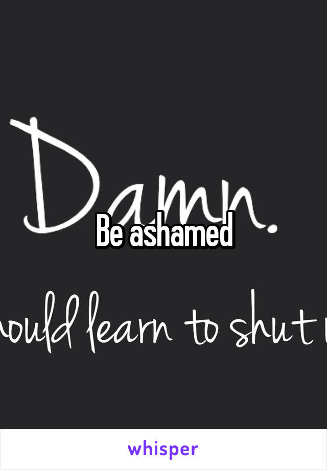 Be ashamed