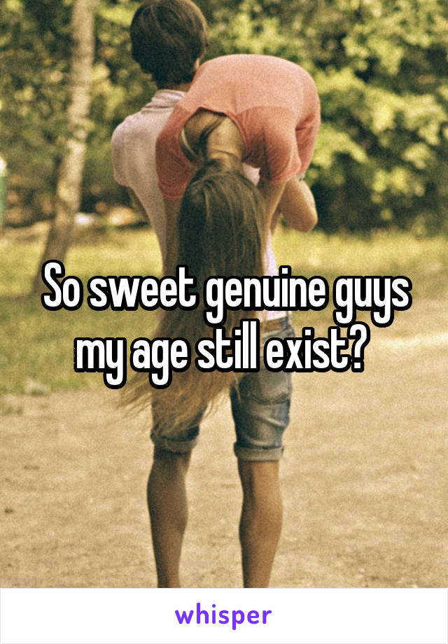 So sweet genuine guys my age still exist? 