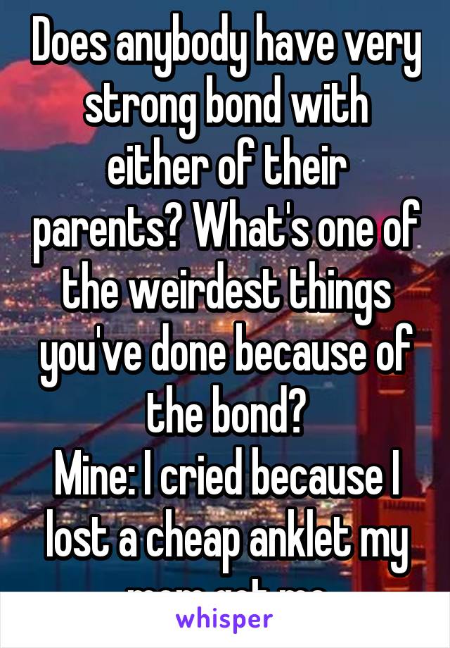 Does anybody have very strong bond with either of their parents? What's one of the weirdest things you've done because of the bond?
Mine: I cried because I lost a cheap anklet my mom got me