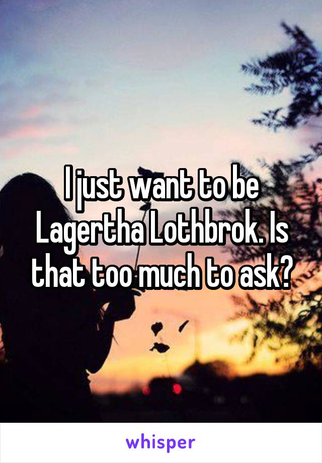 I just want to be Lagertha Lothbrok. Is that too much to ask?