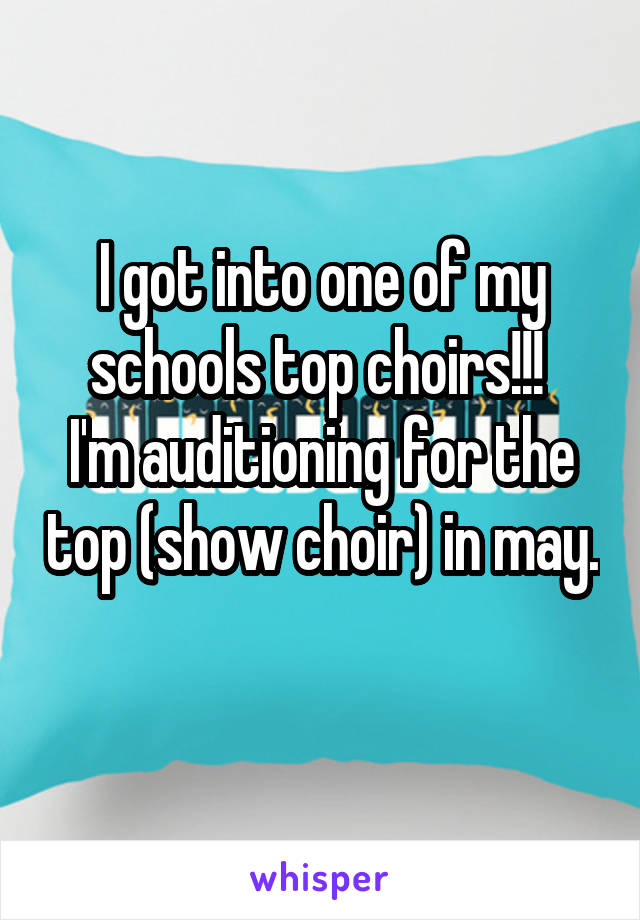 I got into one of my schools top choirs!!! 
I'm auditioning for the top (show choir) in may. 