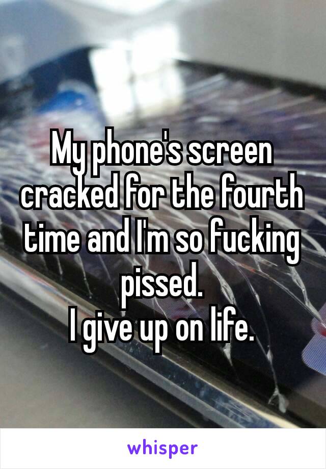 My phone's​ screen cracked for the fourth time and I'm so fucking pissed.
I give up on life.