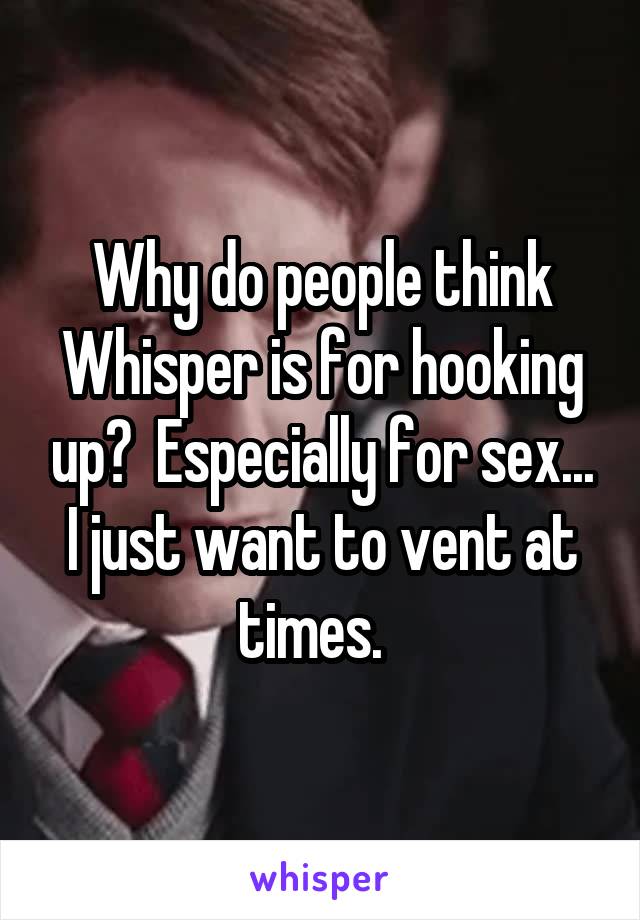 Why do people think Whisper is for hooking up?  Especially for sex... I just want to vent at times.  