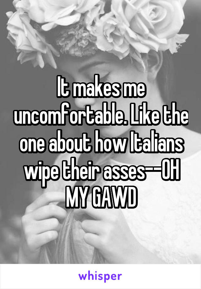 It makes me uncomfortable. Like the one about how Italians wipe their asses--OH MY GAWD