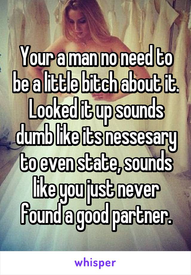 Your a man no need to be a little bitch about it. Looked it up sounds dumb like its nessesary to even state, sounds like you just never found a good partner.