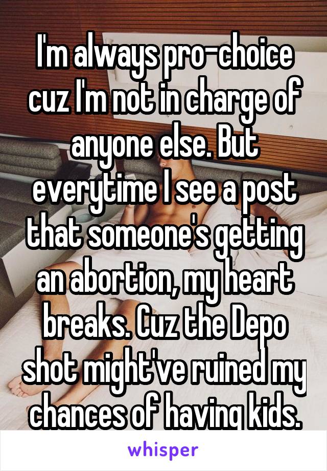 I'm always pro-choice cuz I'm not in charge of anyone else. But everytime I see a post that someone's getting an abortion, my heart breaks. Cuz the Depo shot might've ruined my chances of having kids.