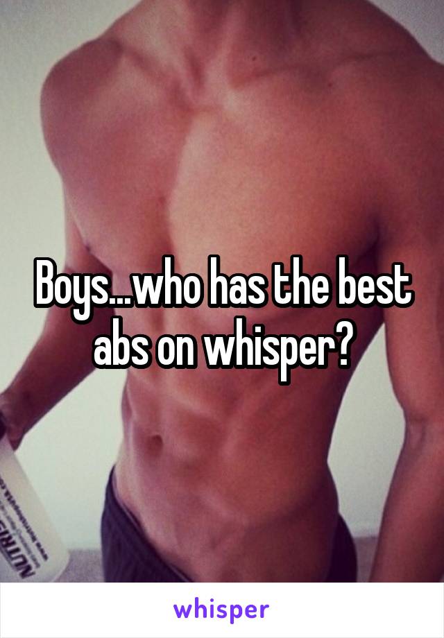 Boys...who has the best abs on whisper?