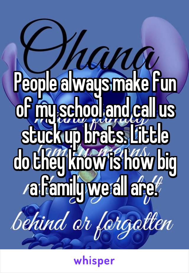 People always make fun of my school and call us stuck up brats. Little do they know is how big a family we all are. 