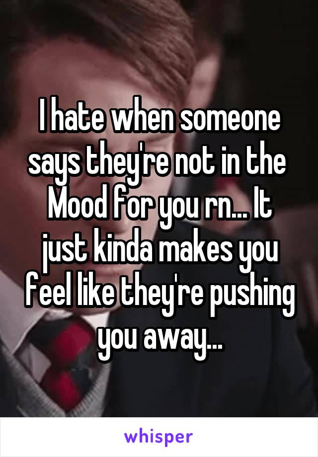 I hate when someone says they're not in the 
Mood for you rn... It just kinda makes you feel like they're pushing you away...