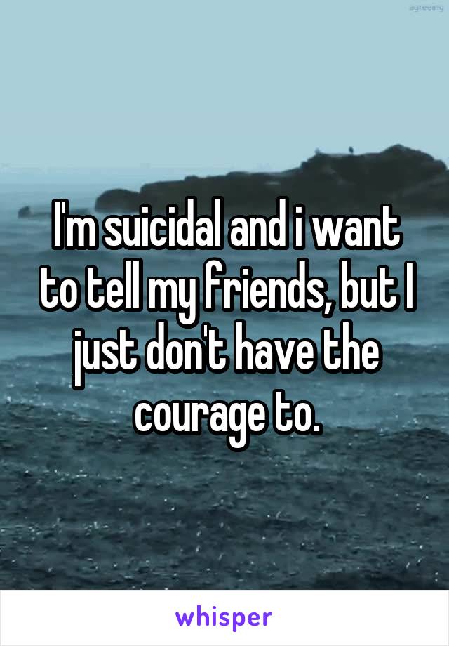 I'm suicidal and i want to tell my friends, but I just don't have the courage to.