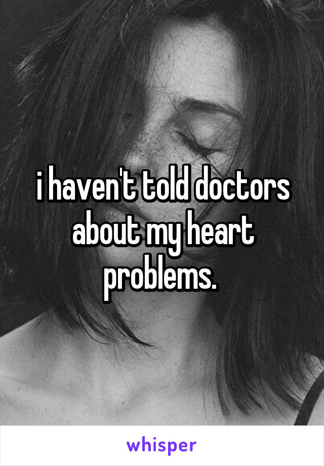 i haven't told doctors about my heart problems. 