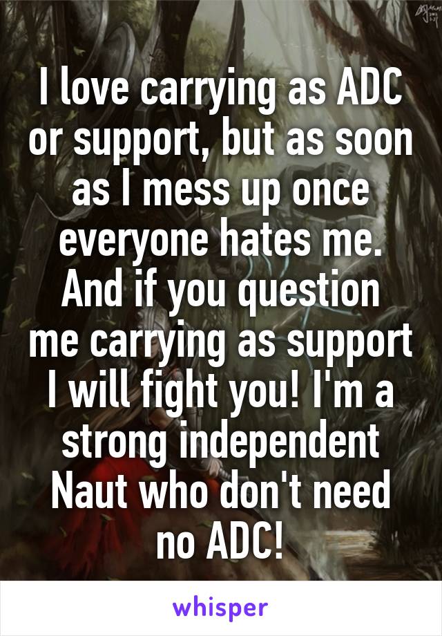 I love carrying as ADC or support, but as soon as I mess up once everyone hates me.
And if you question me carrying as support I will fight you! I'm a strong independent Naut who don't need no ADC!