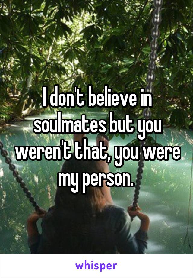 I don't believe in soulmates but you weren't that, you were my person. 