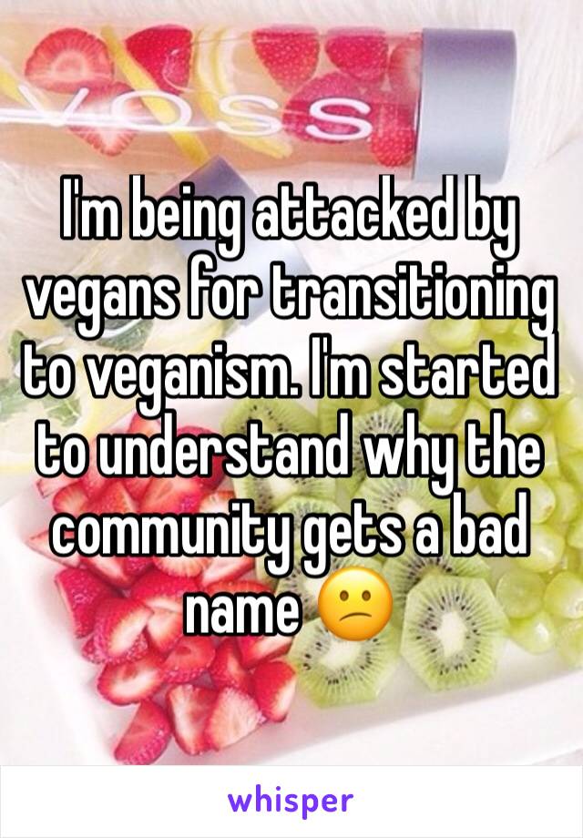 I'm being attacked by vegans for transitioning to veganism. I'm started to understand why the community gets a bad name 😕