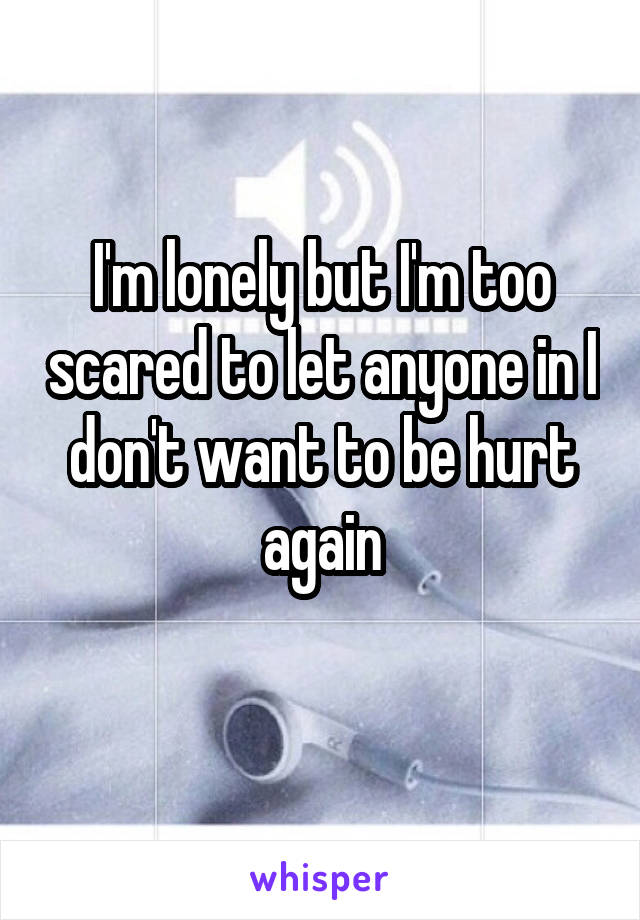 I'm lonely but I'm too scared to let anyone in I don't want to be hurt again
