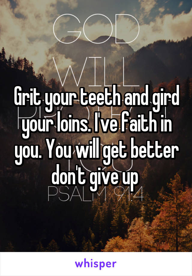 Grit your teeth and gird your loins. I've faith in you. You will get better don't give up 