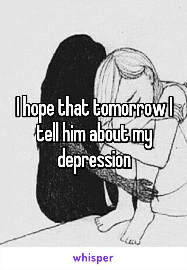 I hope that tomorrow I tell him about my depression