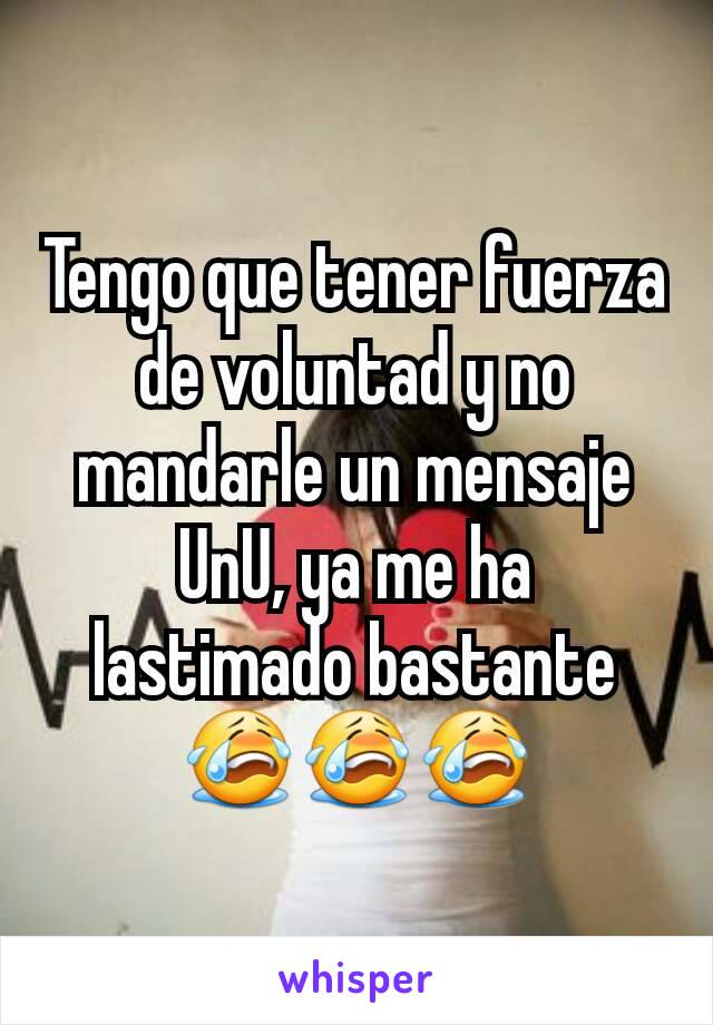 Tengo que tener fuerza de voluntad y no mandarle un mensaje UnU, ya me ha lastimado bastante 😭😭😭