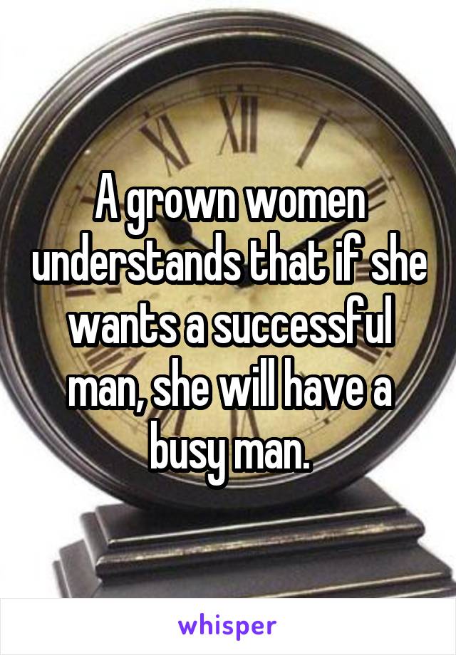 A grown women understands that if she wants a successful man, she will have a busy man.