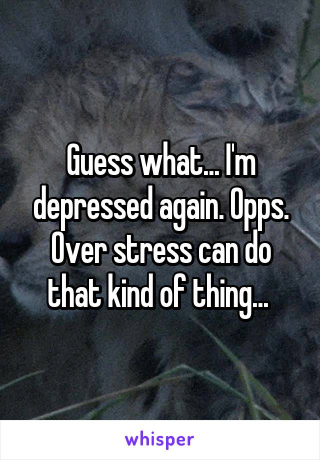 Guess what... I'm depressed again. Opps. Over stress can do that kind of thing... 