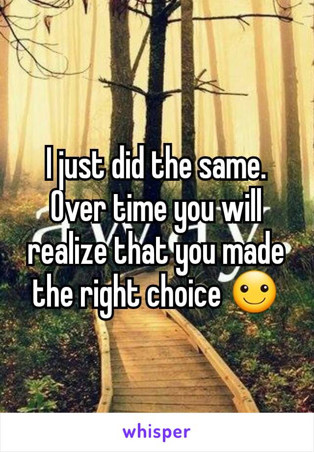 I just did the same. Over time you will realize that you made the right choice ☺