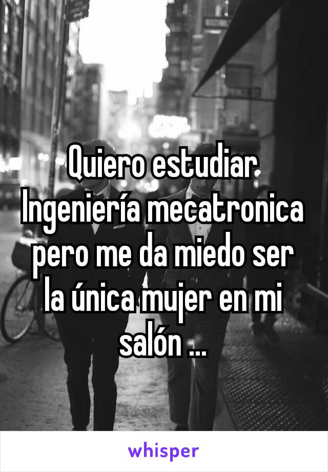 Quiero estudiar Ingeniería mecatronica pero me da miedo ser la única mujer en mi salón ...