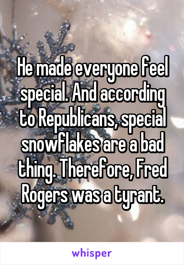 He made everyone feel special. And according to Republicans, special snowflakes are a bad thing. Therefore, Fred Rogers was a tyrant.