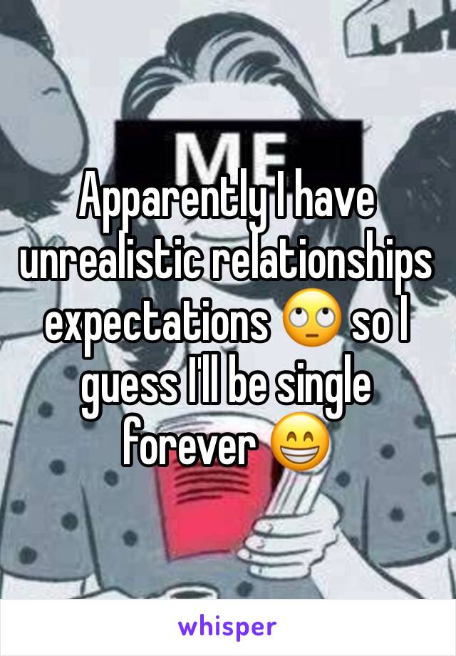 Apparently I have unrealistic relationships expectations 🙄 so I guess I'll be single forever 😁