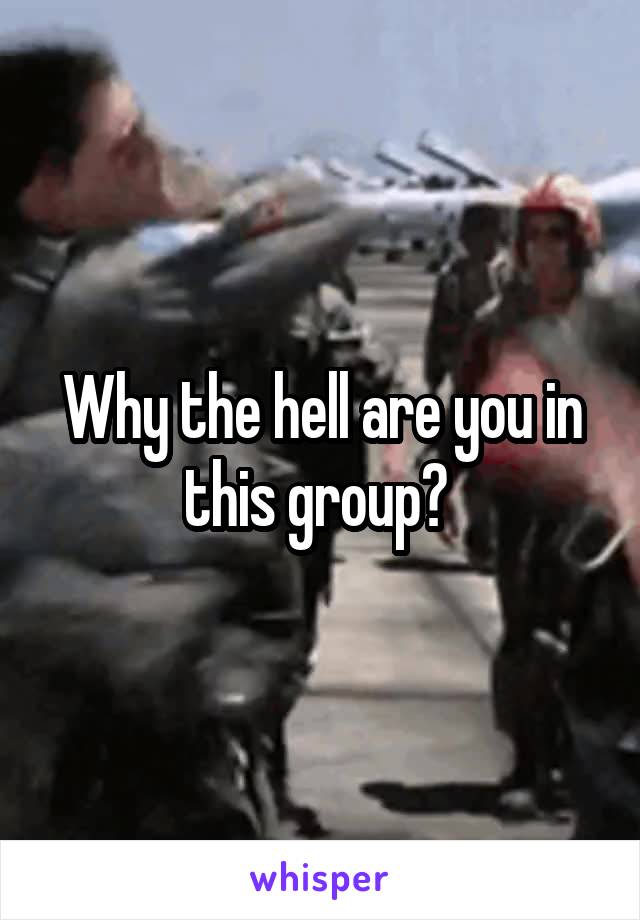 Why the hell are you in this group? 