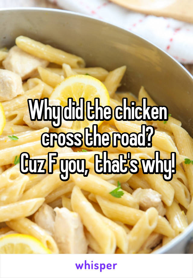 Why did the chicken cross the road?
Cuz F you,  that's why!