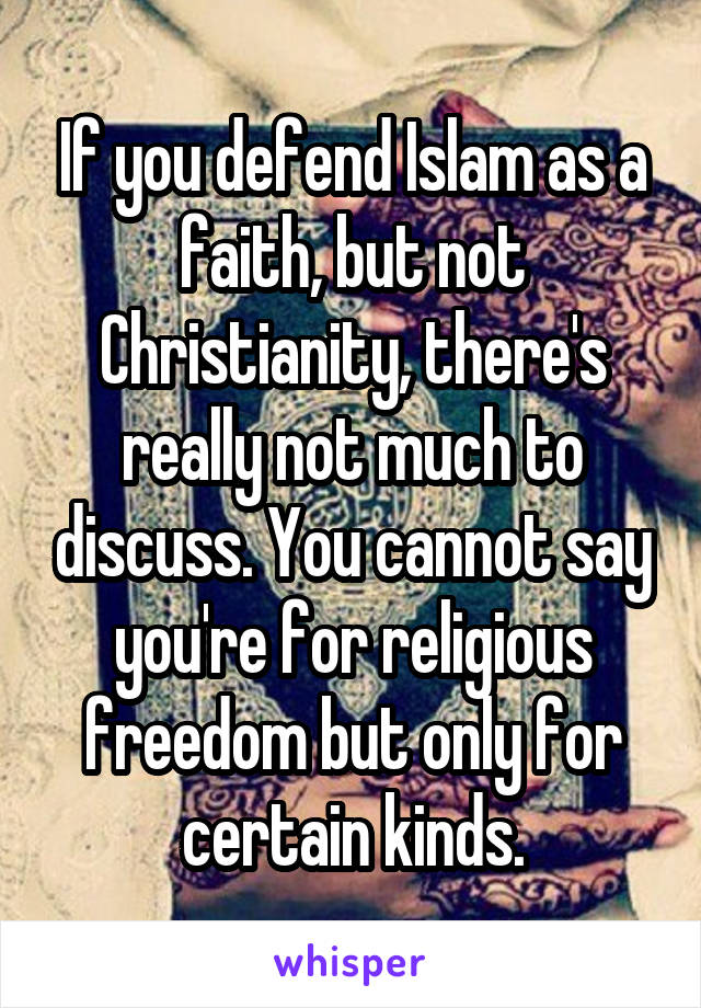 If you defend Islam as a faith, but not Christianity, there's really not much to discuss. You cannot say you're for religious freedom but only for certain kinds.