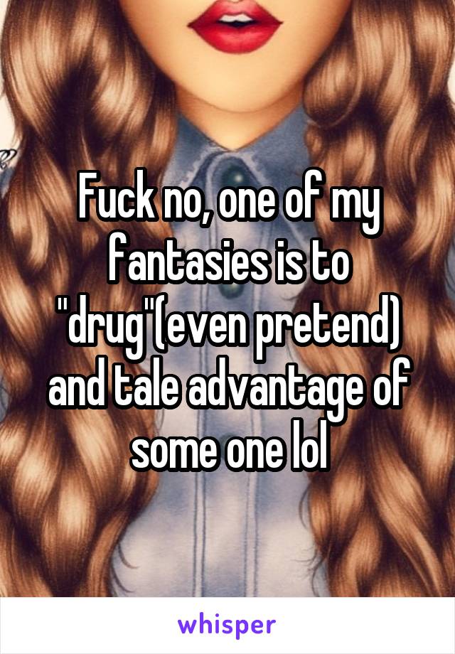 Fuck no, one of my fantasies is to "drug"(even pretend) and tale advantage of some one lol