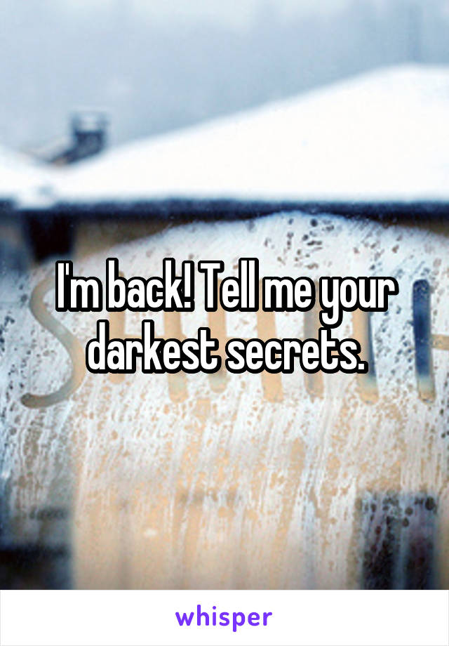 I'm back! Tell me your darkest secrets.